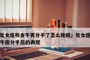 挽回金牛座分手，这是你需要知道的关键（以金牛座说分手还能挽回吗？分析分手原因和应对策略）